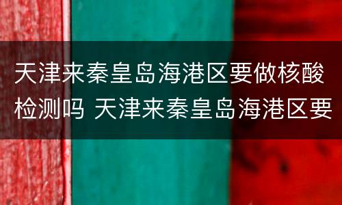 天津来秦皇岛海港区要做核酸检测吗 天津来秦皇岛海港区要做核酸检测吗今天