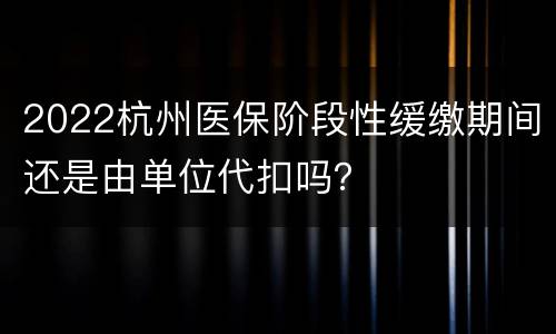 2022杭州医保阶段性缓缴期间还是由单位代扣吗？