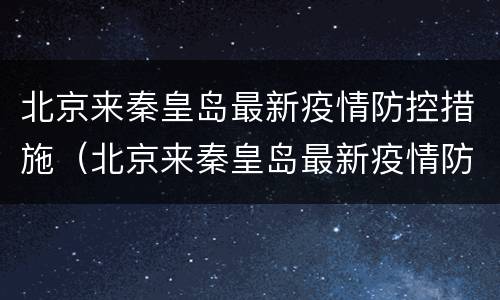 北京来秦皇岛最新疫情防控措施（北京来秦皇岛最新疫情防控措施政策）
