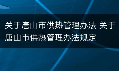 关于唐山市供热管理办法 关于唐山市供热管理办法规定