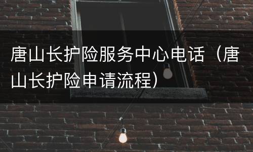 唐山长护险服务中心电话（唐山长护险申请流程）