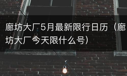 廊坊大厂5月最新限行日历（廊坊大厂今天限什么号）