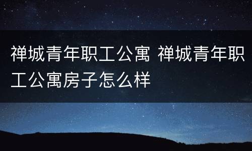 禅城青年职工公寓 禅城青年职工公寓房子怎么样