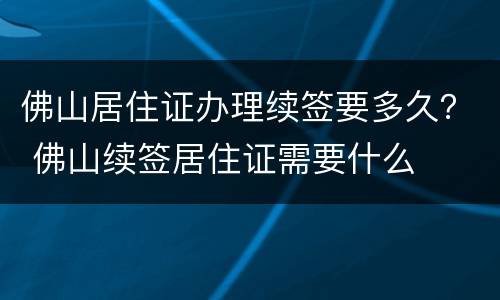 佛山居住证办理续签要多久？ 佛山续签居住证需要什么