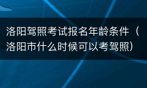 洛阳驾照考试报名年龄条件（洛阳市什么时候可以考驾照）
