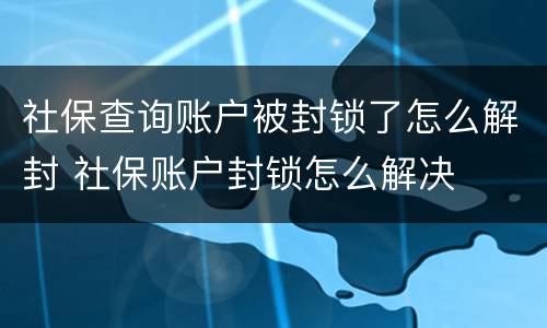 社保查询账户被封锁了怎么解封 社保账户封锁怎么解决