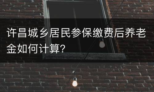 许昌城乡居民参保缴费后养老金如何计算？