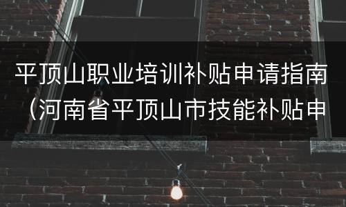 平顶山职业培训补贴申请指南（河南省平顶山市技能补贴申领网上申请）