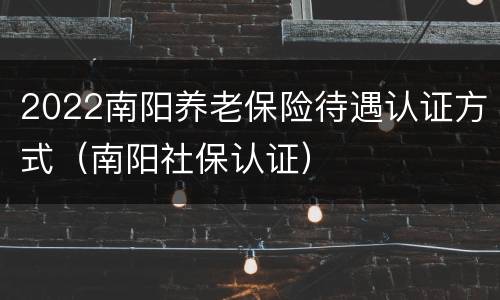 2022南阳养老保险待遇认证方式（南阳社保认证）