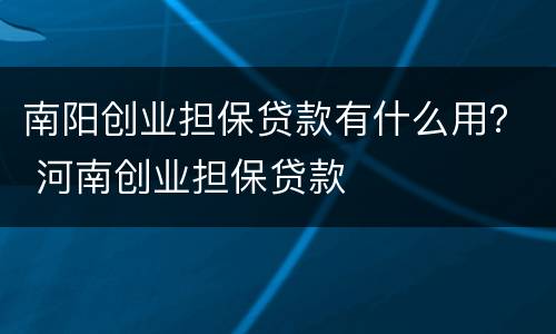 南阳创业担保贷款有什么用？ 河南创业担保贷款