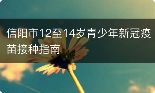 信阳市12至14岁青少年新冠疫苗接种指南