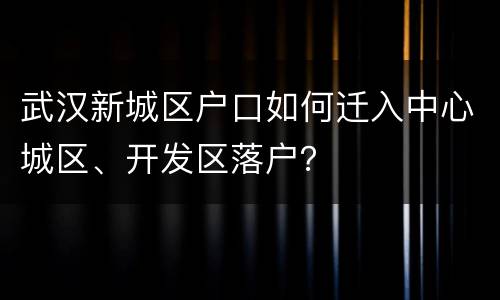 武汉新城区户口如何迁入中心城区、开发区落户？
