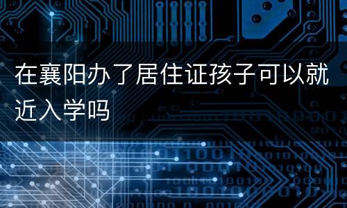 在襄阳办了居住证孩子可以就近入学吗