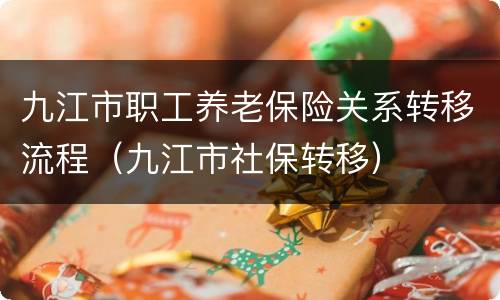 九江市职工养老保险关系转移流程（九江市社保转移）