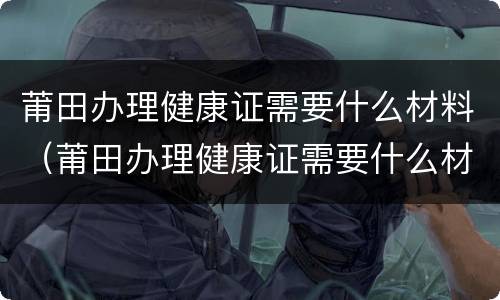 莆田办理健康证需要什么材料（莆田办理健康证需要什么材料和证件）