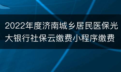 2022年度济南城乡居民医保光大银行社保云缴费小程序缴费入口