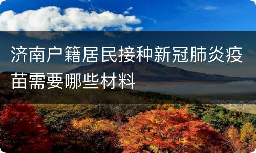 济南户籍居民接种新冠肺炎疫苗需要哪些材料