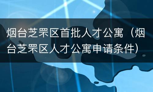 烟台芝罘区首批人才公寓（烟台芝罘区人才公寓申请条件）