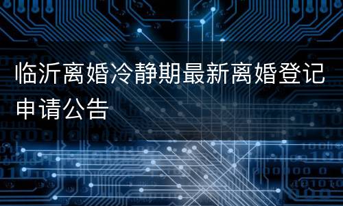 临沂离婚冷静期最新离婚登记申请公告