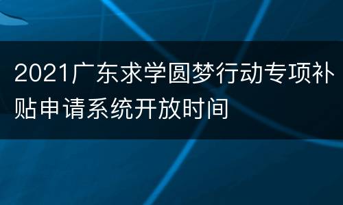 2021广东求学圆梦行动专项补贴申请系统开放时间