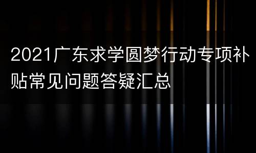 2021广东求学圆梦行动专项补贴常见问题答疑汇总