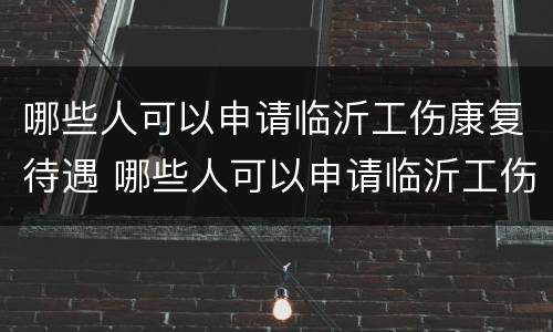 哪些人可以申请临沂工伤康复待遇 哪些人可以申请临沂工伤康复待遇认定