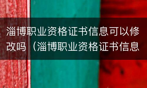 淄博职业资格证书信息可以修改吗（淄博职业资格证书信息可以修改吗）