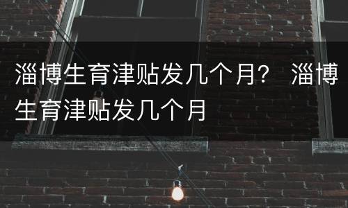 淄博生育津贴发几个月？ 淄博生育津贴发几个月