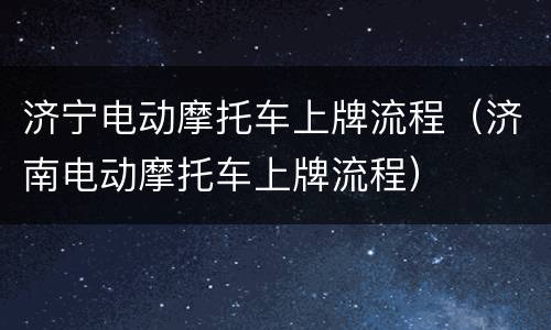 济宁电动摩托车上牌流程（济南电动摩托车上牌流程）