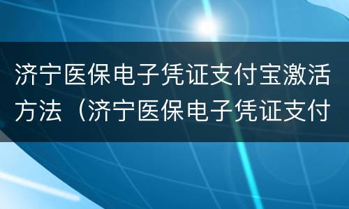 济宁医保电子凭证支付宝激活方法（济宁医保电子凭证支付宝激活方法有哪些）