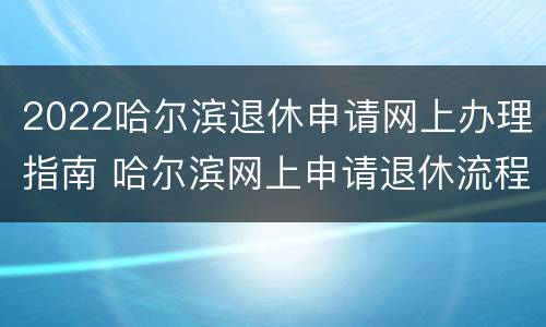2022哈尔滨退休申请网上办理指南 哈尔滨网上申请退休流程