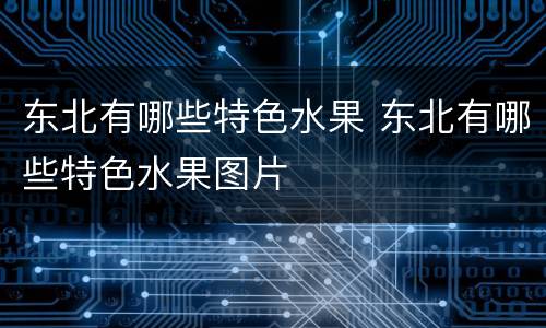 东北有哪些特色水果 东北有哪些特色水果图片