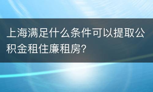 上海满足什么条件可以提取公积金租住廉租房？