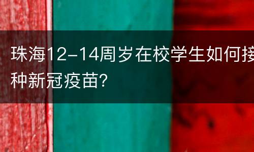 珠海12-14周岁在校学生如何接种新冠疫苗？