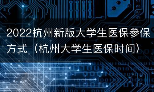 2022杭州新版大学生医保参保方式（杭州大学生医保时间）