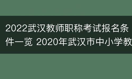 2022武汉教师职称考试报名条件一览 2020年武汉市中小学教师职称考试