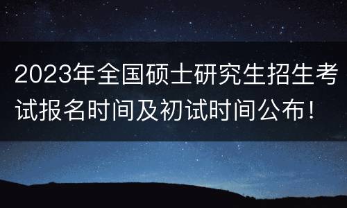 2023年全国硕士研究生招生考试报名时间及初试时间公布！