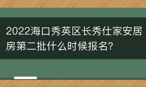2022海口秀英区长秀仕家安居房第二批什么时候报名？