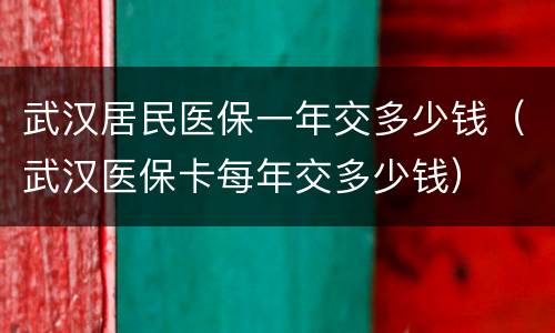 武汉居民医保一年交多少钱（武汉医保卡每年交多少钱）