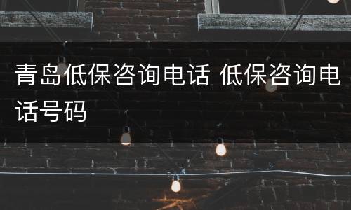 青岛低保咨询电话 低保咨询电话号码