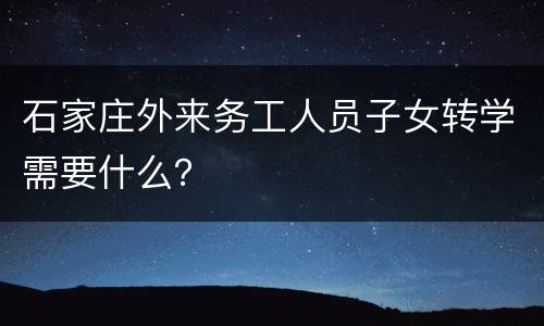 石家庄外来务工人员子女转学需要什么？