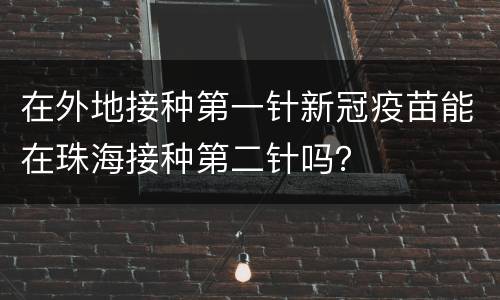 在外地接种第一针新冠疫苗能在珠海接种第二针吗？