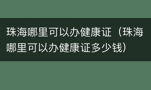 珠海哪里可以办健康证（珠海哪里可以办健康证多少钱）