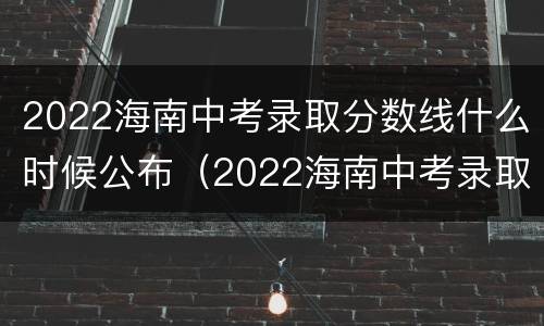 2022海南中考录取分数线什么时候公布（2022海南中考录取分数线什么时候公布结果）