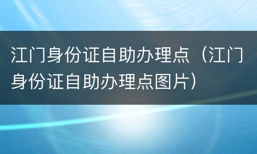 江门身份证自助办理点（江门身份证自助办理点图片）