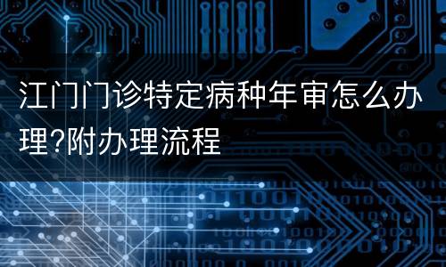 江门门诊特定病种年审怎么办理?附办理流程