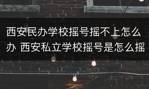 西安民办学校摇号摇不上怎么办 西安私立学校摇号是怎么摇