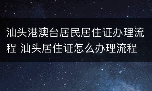 汕头港澳台居民居住证办理流程 汕头居住证怎么办理流程