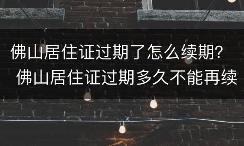 佛山居住证过期了怎么续期？ 佛山居住证过期多久不能再续