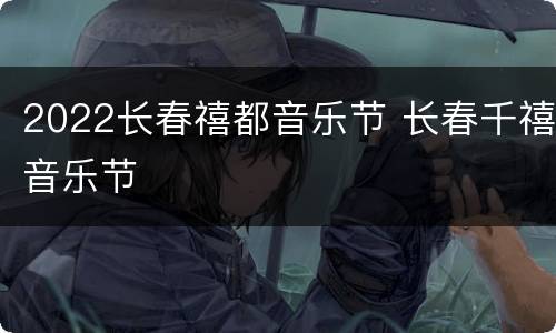 2022长春禧都音乐节 长春千禧音乐节